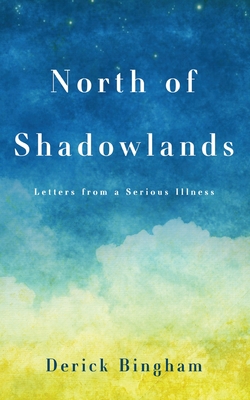 North Of Shadowlands: Letters From a Serious Illness - Bingham, Derick