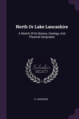 North Or Lake Lancashire: A Sketch Of Its Botany, Geology, And Physical Geography - Hodgson, E