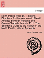 North Pacific Pilot. PT. 1. Sailing Directions for the West Coast of North America Between Panama and Queen Charlotte Islands. by J. F. Inorth Pacific Pilot. PT. II. the Seaman's Guide to the Islands of the North Pacific. by W. H. Rosser. 2 PT. Part II