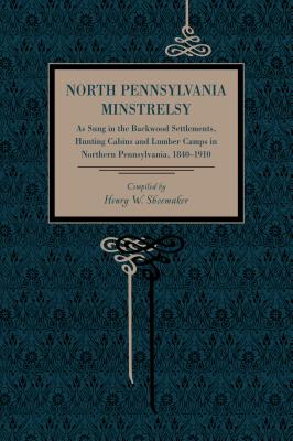 North Pennsylvania Minstrelsy: As Sung in the Backwood Settlements, Hunting Cabins and Lumber Camps in Northern Pennsylvania, 1840-1910 - Shoemaker, Henry W (Compiled by)