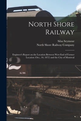 North Shore Railway [microform]: Engineer's Report on the Location Between West End of Former Location (Oct., 10, 1872) and the City of Montreal - Seymour, Silas 1817-1890, and North Shore Railway Company (Creator)