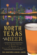 North Texas Beer:: A Full-Bodied History of Brewing in Dallas, Fort Worth and Beyond