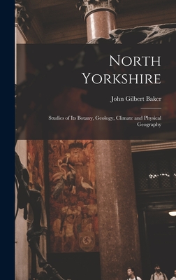 North Yorkshire: Studies of Its Botany, Geology, Climate and Physical Geography - Baker, John Gilbert