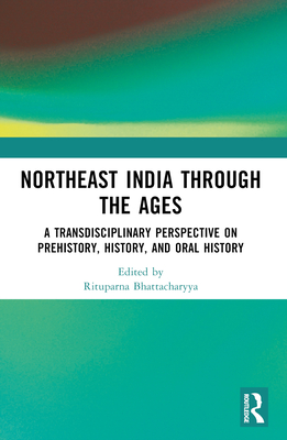 Northeast India Through the Ages: A Transdisciplinary Perspective on Prehistory, History, and Oral History - Bhattacharyya, Rituparna (Editor)