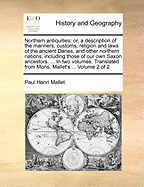 Northern Antiquities: Or, a Description of the Manners, Customs, Religion and Laws of the Ancient Danes, and Other Northern Nations: Including Those of Our Own Saxon Ancestors. with a Translation of the Edda, or System of Runic Mythology, and Other Pieces