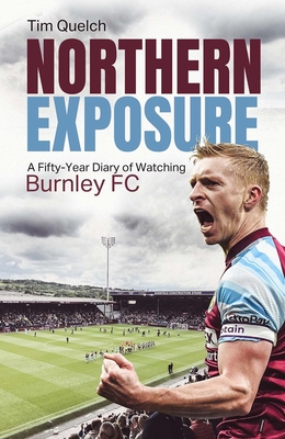 Northern Exposure: A Fifty-Year Diary of Watching Burnley FC - Quelch, Tim