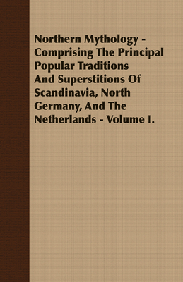 Northern Mythology - Comprising the Principal Popular Traditions and Superstitions of Scandinavia, North Germany, and the Netherlands - Volume I. - Thorpe, Benjamin