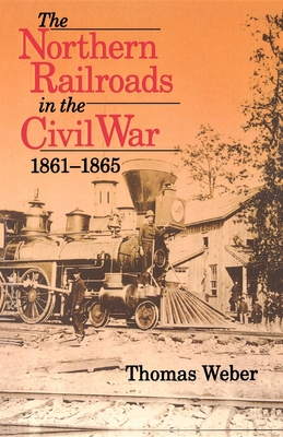 Northern Railroads in the Civil War, 1861-1865 - Weber, Thomas