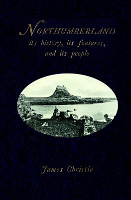 Northumberland: Its history, its features, and its people - Race, Sharla (Editor), and Christie, James