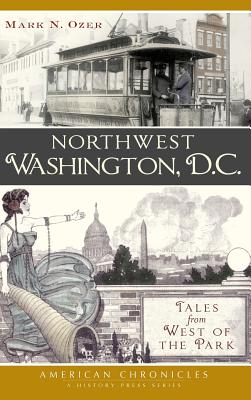 Northwest Washington, D.C.: Tales from West of the Park - Ozer, Mark N