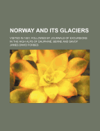 Norway and Its Glaciers: Visited in 1851; Followed by Journals of Excursions in the High Alps of Dauphine, Berne, and Savoy (Classic Reprint)