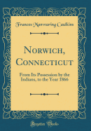 Norwich, Connecticut: From Its Possession by the Indians, to the Year 1866 (Classic Reprint)