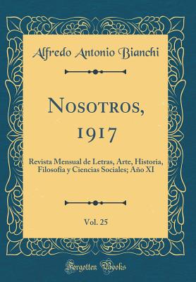 Nosotros, 1917, Vol. 25: Revista Mensual de Letras, Arte, Historia, Filosofia y Ciencias Sociales; Ano XI (Classic Reprint) - Bianchi, Alfredo Antonio