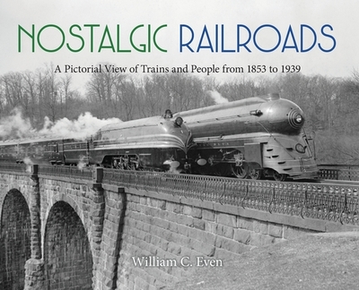 Nostalgic Railroads: A Pictorial View of Trains and People from 1853 to 1939 - Even, William C, and Even, Nadine (Editor)