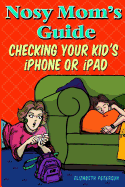 Nosy Mom's Guide Checking Your Kid's iPhone, iPad, and iPod: How to View and Recover Data on Your Kids? Apple Devices without Them Knowing It - Edens, Aaron, and Peterson, Elizabeth