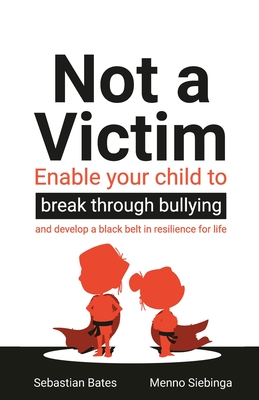 Not a Victim: Enable your child to break through bullying and develop a black belt in resilience for life - Bates, Sebastian, and Siebinga, Menno