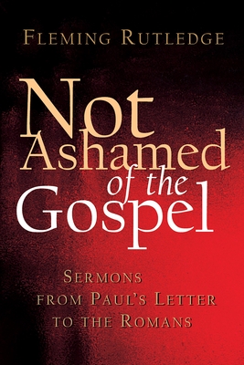 Not Ashamed of the Gospel: Sermons from Paul's Letter to the Romans - Rutledge, Fleming