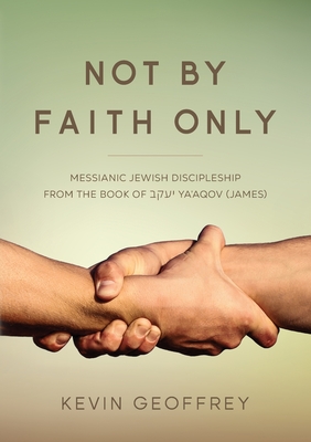 Not By Faith Only: Messianic Jewish Discipleship from the Book of Ya'aqov (James) - Geoffrey, Kevin