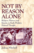 Not by Reason Alone: Religion, History, and Identity in Early Modern Political Thought