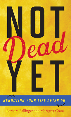 Not Dead Yet: Rebooting Your Life after 50 - Ballinger, Barbara, and Crane, Margaret, and Kornbluth, Jesse (Foreword by)