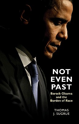 Not Even Past: Barack Obama and the Burden of Race - Sugrue, Thomas J