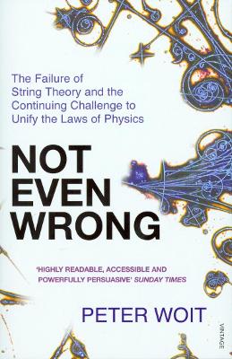 Not Even Wrong: The Failure of String Theory and the Continuing Challenge to Unify the Laws of Physics - Woit, Peter