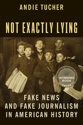 Not Exactly Lying: Fake News and Fake Journalism in American History - Tucher, Andie