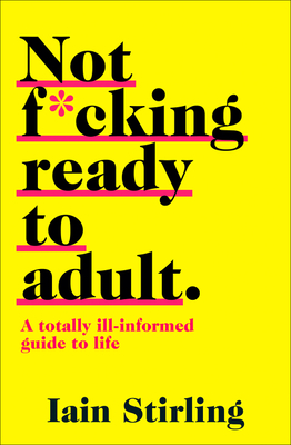 Not F*cking Ready to Adult: A Totally Ill-Informed Guide to Life - Stirling, Iain