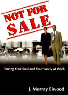 Not for Sale: Saving Your Soul and Your Sanity at Work - Elwood, Murray J, and Elwood, J Murray