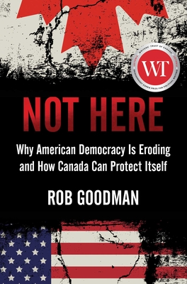 Not Here: Why American Democracy Is Eroding and How Canada Can Protect Itself - Goodman, Rob