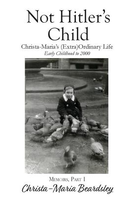 Not Hitler's Child: Christa-Maria's (Extra)Ordinary Life, Early Childhood to 2000 - Beardsley, Christa-Maria