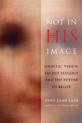 Not in His Image: Gnostic Vision, Sacred Ecology, and the Future of Belief - Lash, John Lamb, and Jensen, Derrick (Afterword by)