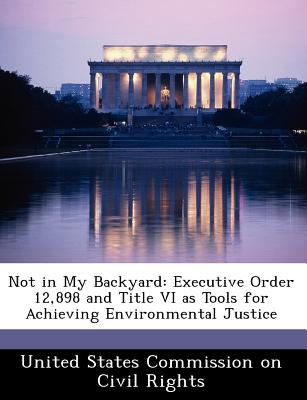 Not in My Backyard: Executive Order 12,898 and Title VI as Tools for Achieving Environmental Justice - United States Commission on Civil Rights (Creator)