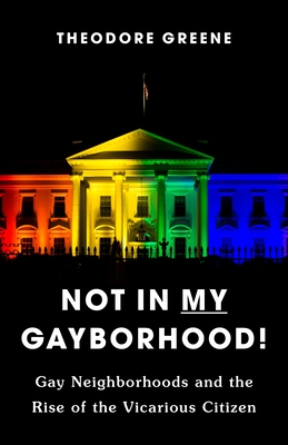 Not in My Gayborhood: Gay Neighborhoods and the Rise of the Vicarious Citizen - Greene, Theodore