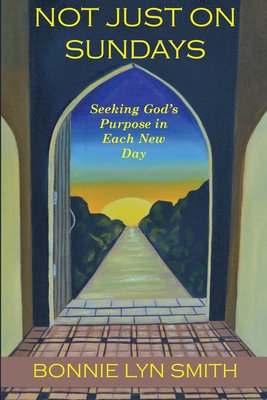 Not Just on Sundays: Seeking God's Purpose in Each New Day - Smith, Bonnie Lyn