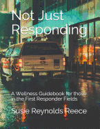 Not Just Responding: A Wellness Guidebook for those in the First Responder Fields