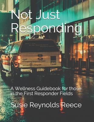 Not Just Responding: A Wellness Guidebook for those in the First Responder Fields - Hamilton, Cindy (Editor), and Reynolds Reece, Susie