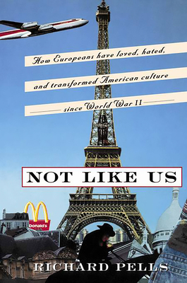 Not Like Us: How Europeans Have Loved, Hated, and Transformed American Culture Since World War II - Pells, Richard, Professor