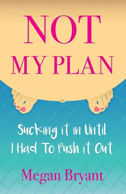 Not My Plan: Sucking it in Until I Had To Push it Out - Bryant, Megan