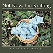 Not Now, I'm Knitting: Sweaters, Shawls, Vests, and Other Patterns in Classic and Contemporary Styles - Hurd, Barbara