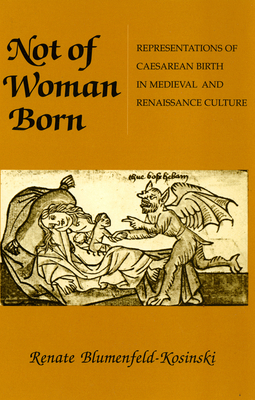 Not of Woman Born: Representations of Caesarean Birth in Medieval and Renaissance Culture - Blumenfeld-Kosinski, Renate
