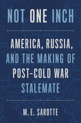 Not One Inch: America, Russia, and the Making of Post-Cold War Stalemate - Sarotte, M E