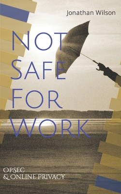 Not Safe For Work: Operational Security & Online Privacy: Government Employee Handbook - Wilson, Jonathan