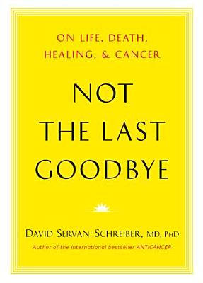 Not the Last Goodbye: On Life, Death, Healing, and Cancer - Servan-Schreiber, David, Dr., MD, PhD, and Gauthier, Ursula