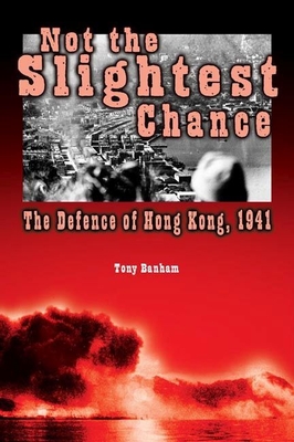Not the Slightest Chance: The Defence of Hong Kong, 1941 - Banham, Tony