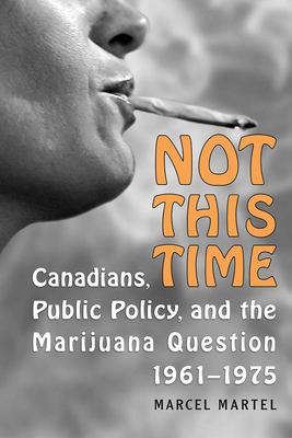 Not This Time: Canadians, Public Policy, and the Marijuana Question, 1961-1975 - Martel, Marcel