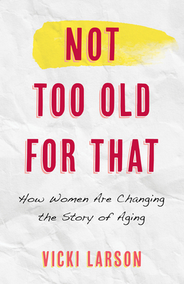 Not Too Old for That: How Women Are Changing the Story of Aging - Larson, Vicki, and Martin, Wednesday (Foreword by)