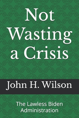 Not Wasting a Crisis: The Lawless Biden Administration - Wilson, John H