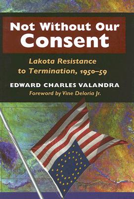 Not Without Our Consent: Lakota Resistance to Termination, 1950-59 - Valandra, Edward Charles, and Deloria Jr, Vine (Foreword by)
