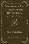 Not Worth A A Comedy of the Revolution, in Two Acts (Classic Reprint)